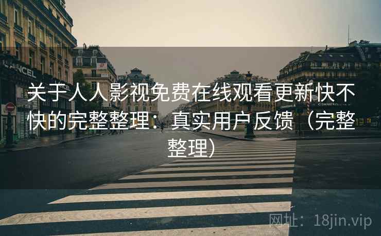 关于人人影视免费在线观看更新快不快的完整整理：真实用户反馈（完整整理）  第2张