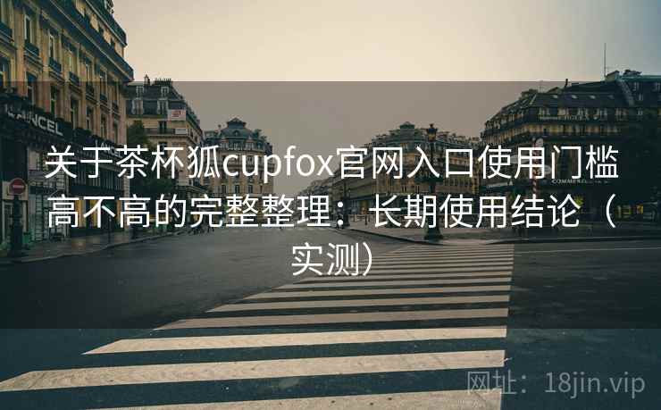 关于茶杯狐cupfox官网入口使用门槛高不高的完整整理：长期使用结论（实测）  第2张