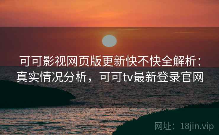 可可影视网页版更新快不快全解析：真实情况分析，可可tv最新登录官网  第1张