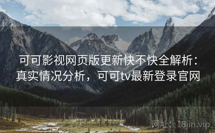 可可影视网页版更新快不快全解析：真实情况分析，可可tv最新登录官网  第2张