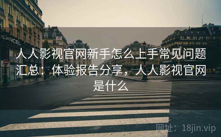 人人影视官网新手怎么上手常见问题汇总：体验报告分享，人人影视官网是什么  第1张