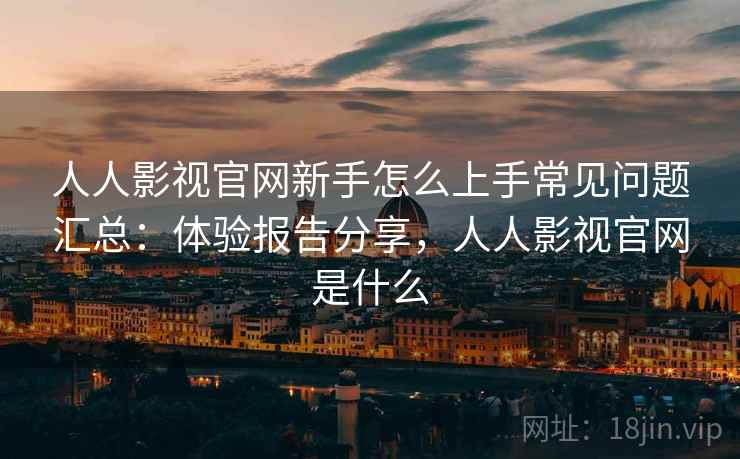 人人影视官网新手怎么上手常见问题汇总：体验报告分享，人人影视官网是什么  第2张