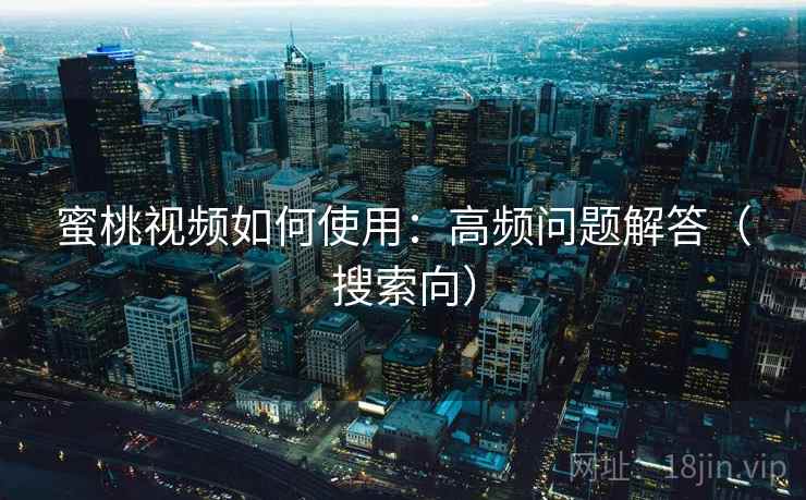 蜜桃视频如何使用：高频问题解答（搜索向）  第2张
