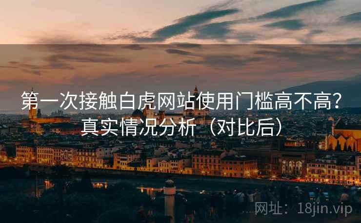 第一次接触白虎网站使用门槛高不高？真实情况分析（对比后）  第2张