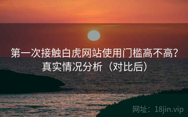 第一次接触白虎网站使用门槛高不高？真实情况分析（对比后）  第1张
