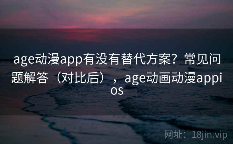 age动漫app有没有替代方案？常见问题解答（对比后），age动画动漫appios  第2张