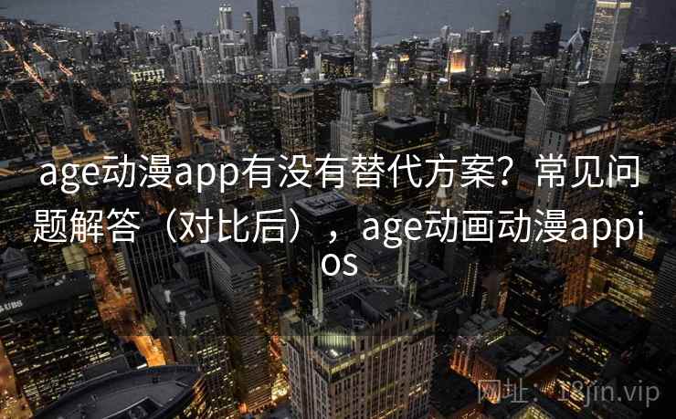 age动漫app有没有替代方案？常见问题解答（对比后），age动画动漫appios  第1张