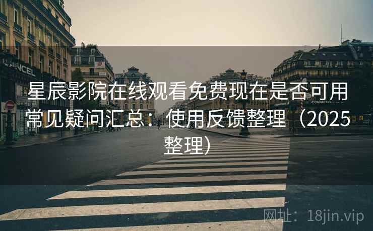 星辰影院在线观看免费现在是否可用常见疑问汇总：使用反馈整理（2025整理）  第2张