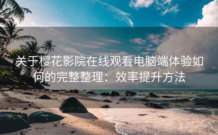 关于樱花影院在线观看电脑端体验如何的完整整理：效率提升方法  第1张
