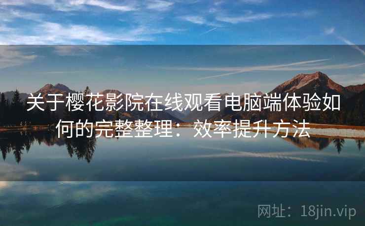 关于樱花影院在线观看电脑端体验如何的完整整理：效率提升方法  第2张