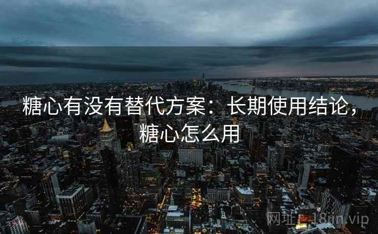 糖心有没有替代方案：长期使用结论，糖心怎么用  第2张