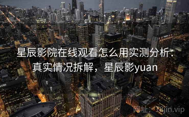 星辰影院在线观看怎么用实测分析：真实情况拆解，星辰影yuan  第1张