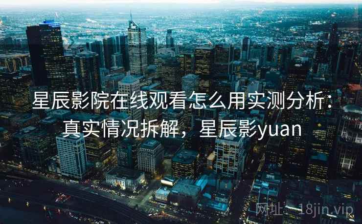 星辰影院在线观看怎么用实测分析：真实情况拆解，星辰影yuan  第2张