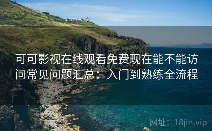 可可影视在线观看免费现在能不能访问常见问题汇总：入门到熟练全流程  第2张