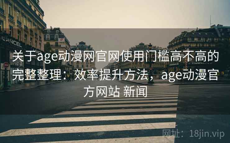 关于age动漫网官网使用门槛高不高的完整整理：效率提升方法，age动漫官方网站 新闻  第2张