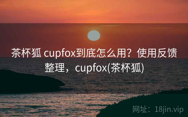 茶杯狐 cupfox到底怎么用？使用反馈整理，cupfox(茶杯狐)  第2张
