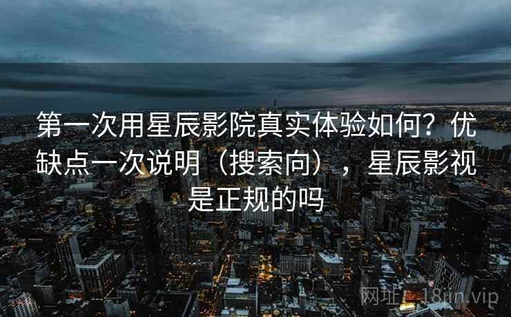 第一次用星辰影院真实体验如何？优缺点一次说明（搜索向），星辰影视是正规的吗  第2张