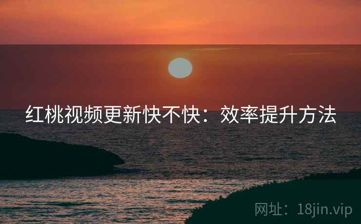 红桃视频更新快不快：效率提升方法  第1张