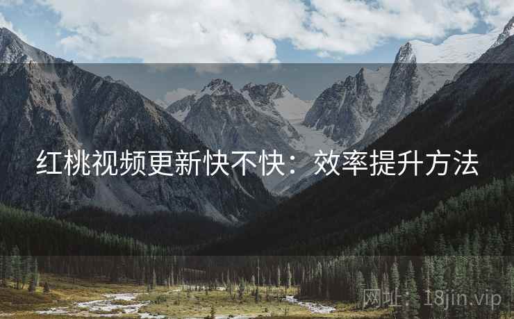 红桃视频更新快不快：效率提升方法  第2张