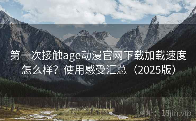 第一次接触age动漫官网下载加载速度怎么样？使用感受汇总（2025版）  第1张