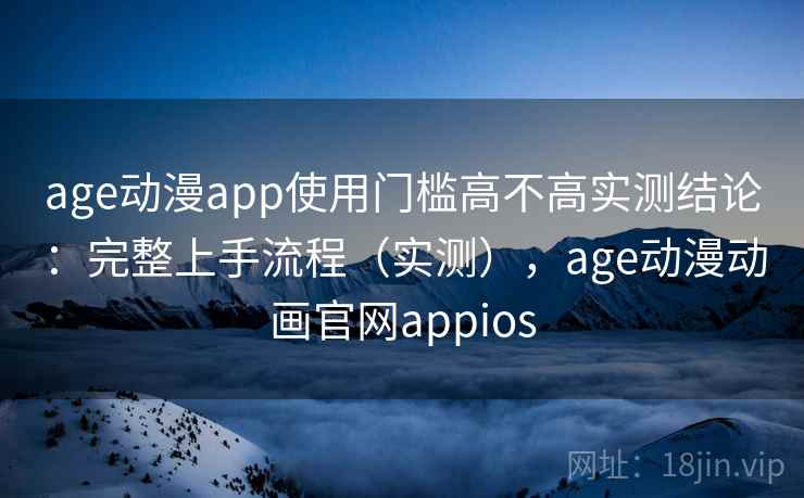 age动漫app使用门槛高不高实测结论：完整上手流程（实测），age动漫动画官网appios  第1张
