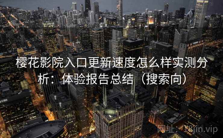樱花影院入口更新速度怎么样实测分析：体验报告总结（搜索向）  第2张