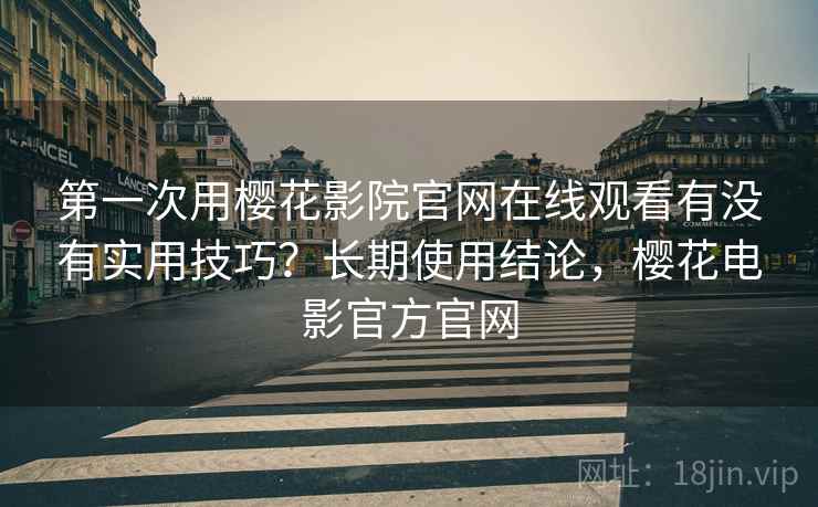 第一次用樱花影院官网在线观看有没有实用技巧？长期使用结论，樱花电影官方官网  第2张