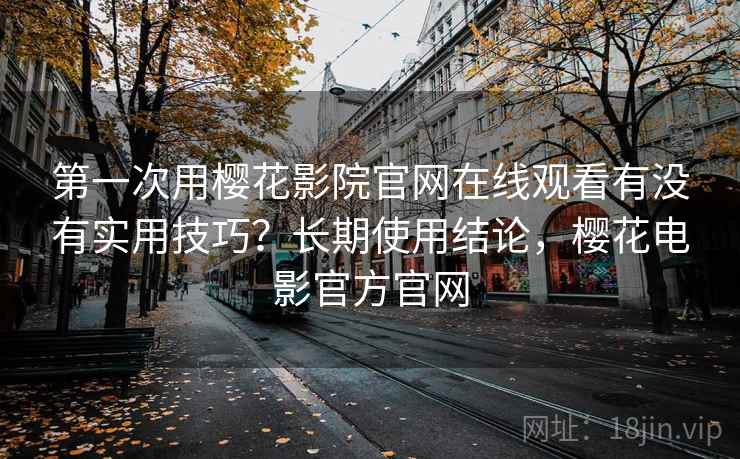 第一次用樱花影院官网在线观看有没有实用技巧？长期使用结论，樱花电影官方官网  第1张