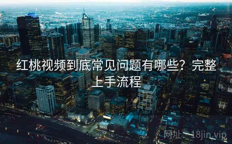 红桃视频到底常见问题有哪些？完整上手流程  第1张