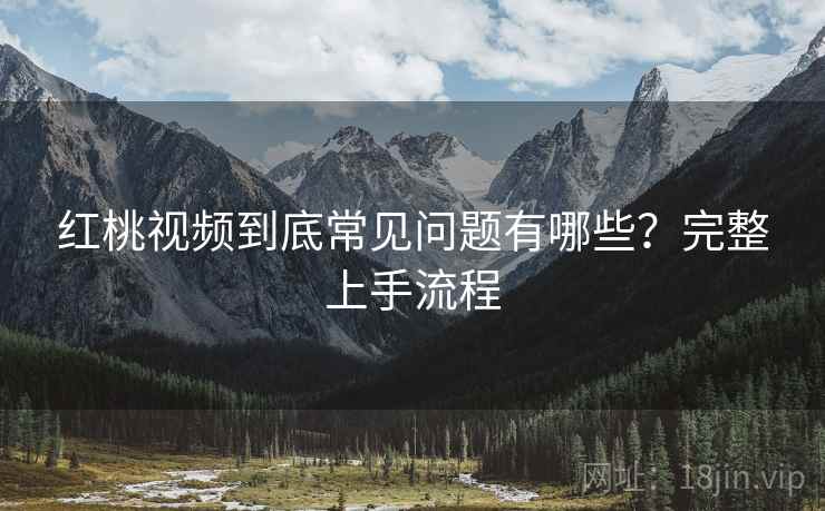 红桃视频到底常见问题有哪些？完整上手流程  第2张