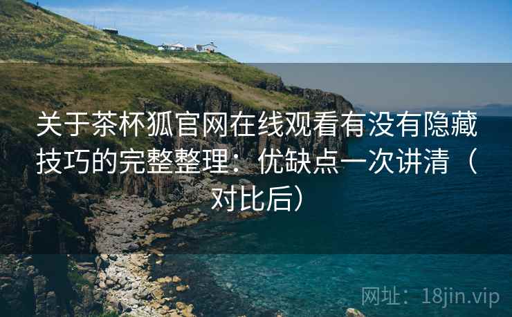 关于茶杯狐官网在线观看有没有隐藏技巧的完整整理：优缺点一次讲清（对比后）  第2张