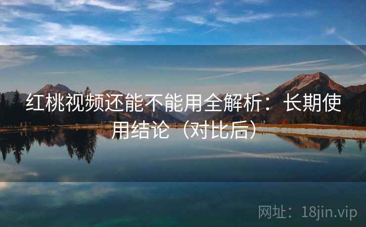 红桃视频还能不能用全解析：长期使用结论（对比后）  第1张