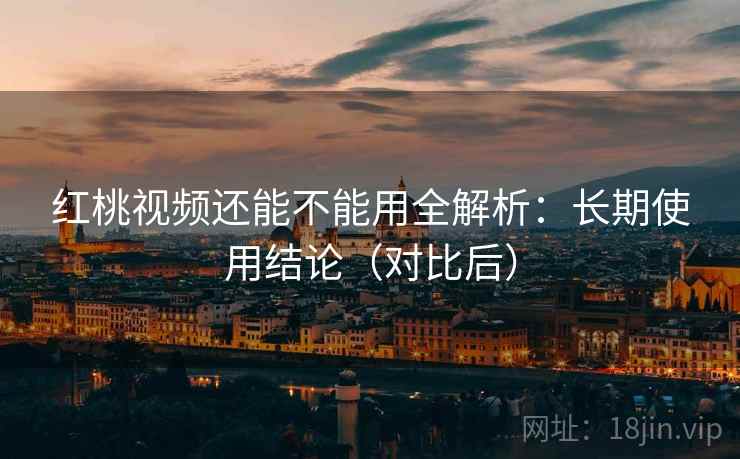 红桃视频还能不能用全解析：长期使用结论（对比后）  第2张