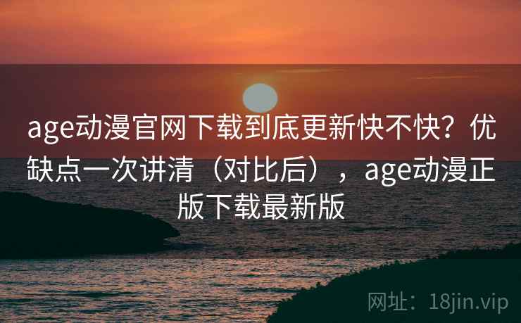 age动漫官网下载到底更新快不快？优缺点一次讲清（对比后），age动漫正版下载最新版  第2张