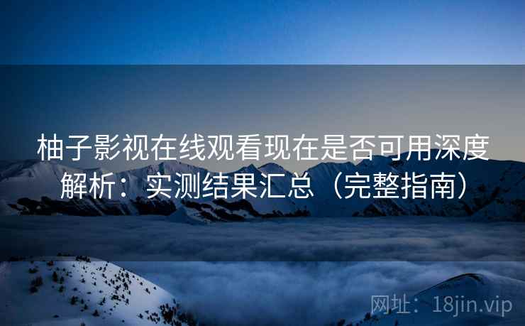 柚子影视在线观看现在是否可用深度解析：实测结果汇总（完整指南）  第1张
