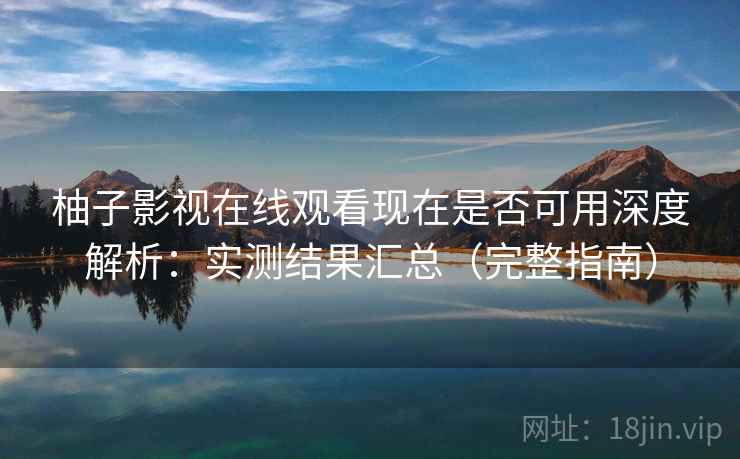 柚子影视在线观看现在是否可用深度解析：实测结果汇总（完整指南）  第2张
