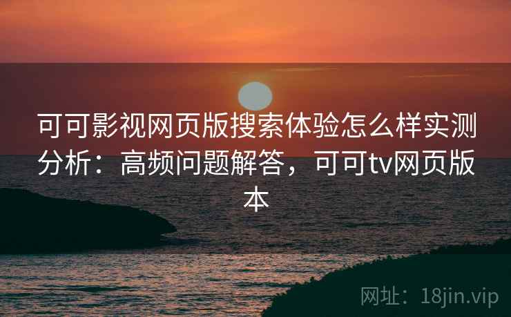 可可影视网页版搜索体验怎么样实测分析：高频问题解答，可可tv网页版本  第2张