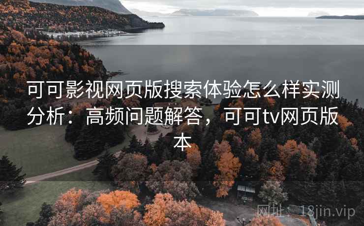 可可影视网页版搜索体验怎么样实测分析：高频问题解答，可可tv网页版本  第1张