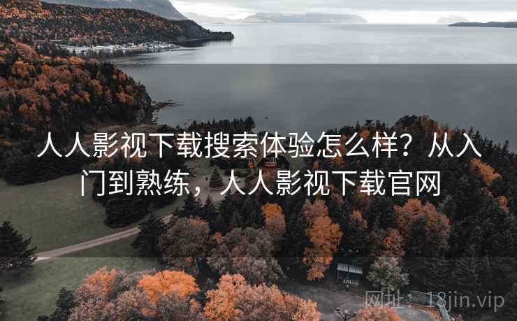 人人影视下载搜索体验怎么样？从入门到熟练，人人影视下载官网  第2张