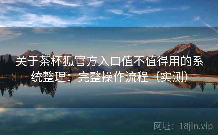 关于茶杯狐官方入口值不值得用的系统整理：完整操作流程（实测）  第2张