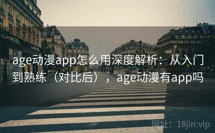 age动漫app怎么用深度解析：从入门到熟练（对比后），age动漫有app吗  第1张