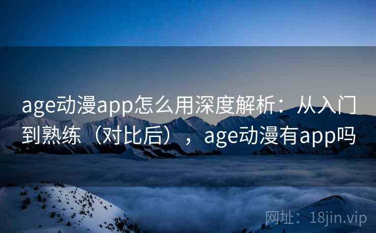 age动漫app怎么用深度解析：从入门到熟练（对比后），age动漫有app吗  第2张
