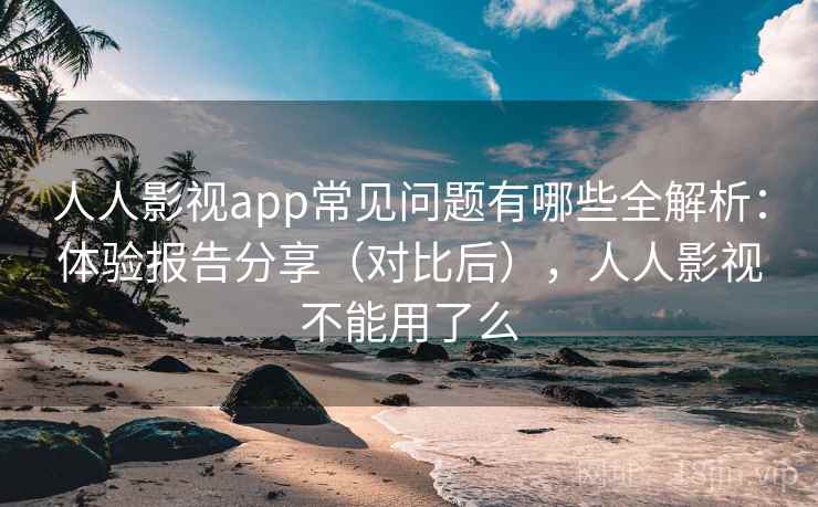 人人影视app常见问题有哪些全解析：体验报告分享（对比后），人人影视不能用了么  第1张