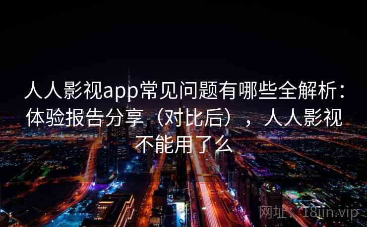 人人影视app常见问题有哪些全解析：体验报告分享（对比后），人人影视不能用了么  第2张
