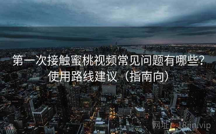 第一次接触蜜桃视频常见问题有哪些？使用路线建议（指南向）  第2张