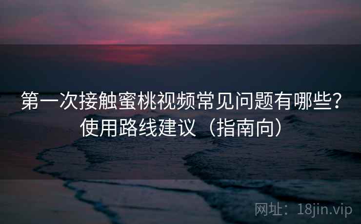 第一次接触蜜桃视频常见问题有哪些？使用路线建议（指南向）  第1张