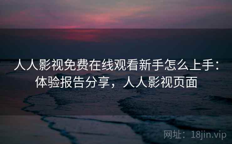 人人影视免费在线观看新手怎么上手：体验报告分享，人人影视页面  第2张