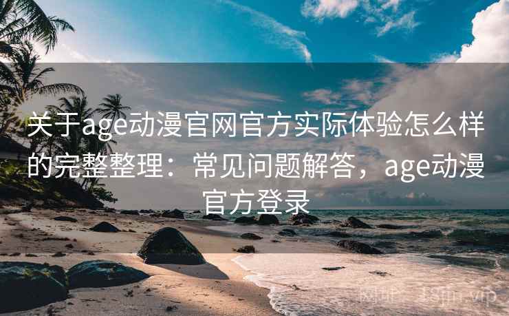 关于age动漫官网官方实际体验怎么样的完整整理：常见问题解答，age动漫官方登录  第2张