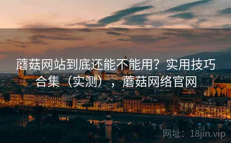 蘑菇网站到底还能不能用？实用技巧合集（实测），蘑菇网络官网  第1张