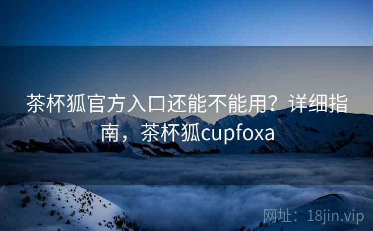 茶杯狐官方入口还能不能用？详细指南，茶杯狐cupfoxa  第1张